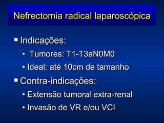 Nefrectomia radical laparoscópica Indicações: Tumores: T1-T3aN0M0 Ideal: até 10cm de tamanho Contra-indicações: Extensão tumoral extra-renal Invasão de VR e/ou VCI 