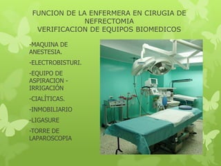 FUNCION DE LA ENFERMERA EN CIRUGIA DE
              NEFRECTOMIA
  VERIFICACION DE EQUIPOS BIOMEDICOS

-MAQUINA DE
ANESTESIA.
-ELECTROBISTURI.
-EQUIPO DE
ASPIRACION -
IRRIGACIÓN
-CIALÍTICAS.
-INMOBILIARIO
-LIGASURE
-TORRE DE
LAPAROSCOPIA
 