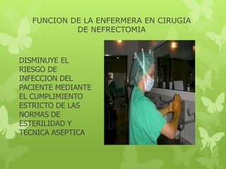 FUNCION DE LA ENFERMERA EN CIRUGIA
            DE NEFRECTOMIA



DISMINUYE EL
RIESGO DE
INFECCION DEL
PACIENTE MEDIANTE
EL CUMPLIMIENTO
ESTRICTO DE LAS
NORMAS DE
ESTERILIDAD Y
TECNICA ASEPTICA
 
