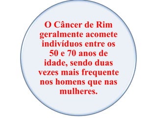 O Câncer de Rim
geralmente acomete
indivíduos entre os
50 e 70 anos de
idade, sendo duas
vezes mais frequente
nos homens que nas
mulheres.
 