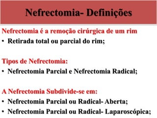 Nefrectomia- Definições
Nefrectomia é a remoção cirúrgica de um rim
• Retirada total ou parcial do rim;
Tipos de Nefrectomia:
• Nefrectomia Parcial e Nefrectomia Radical;
A Nefrectomia Subdivide-se em:
• Nefrectomia Parcial ou Radical- Aberta;
• Nefrectomia Parcial ou Radical- Laparoscópica;
 