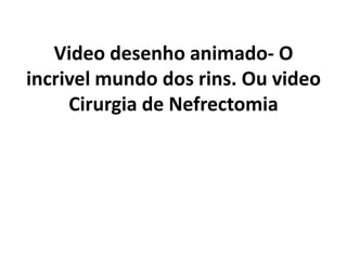 Video desenho animado- O
incrivel mundo dos rins. Ou video
Cirurgia de Nefrectomia
 