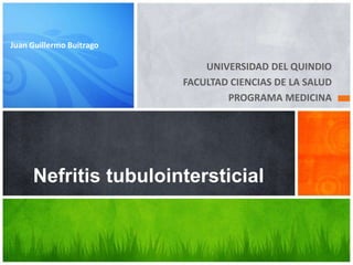Juan Guillermo Buitrago

                              UNIVERSIDAD DEL QUINDIO
                          FACULTAD CIENCIAS DE LA SALUD
                                  PROGRAMA MEDICINA




     Nefritis tubulointersticial
 