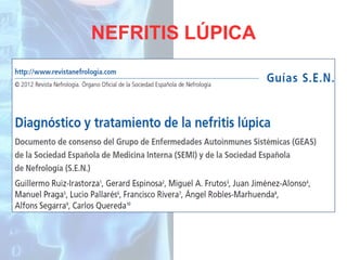 NEFRITIS LÚPICA
• Mujeres 30 años.
• 1ª causa de enfermedad sistémica con
afectación renal secundaria.
• Afecta a >50% de LES.
• Aumenta morbi-mortalidad, riesgo de ERC con
necesidad de TRS en 25%.

 