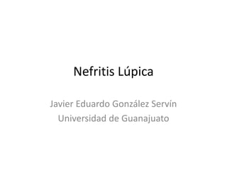 Nefritis Lúpica
Javier Eduardo González Servín
Universidad de Guanajuato
 