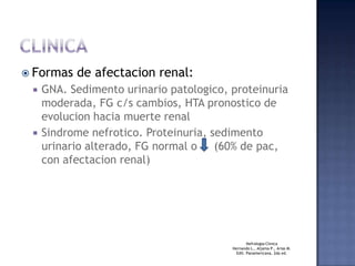 CLINICAFormas de afectacion renal:GNA. Sedimento urinario patologico, proteinuria moderada, FG c/s cambios, HTA pronostico de evolucion hacia muerte renalSindromenefrotico. Proteinuria, sedimento urinario alterado, FG normal o     (60% de pac, con afectacion renal)NefrologiaClinicaHernando L., Aljama P., Arias M.Edit. Panamericana, 2da ed. 