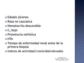 EdadesjóvenesRaza no caucasicaHematocritodescendidoC3bajoProteinurianefróticaHTATiempo de enfermedad renal antes de la primera biopsiaIndicesde actividad/cronicidad elevadosNefrologiaClinicaHernando L., Aljama P., Arias M.Edit. Panamericana, 2da ed. 