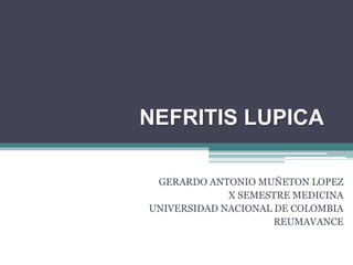 NEFRITIS LUPICA

 GERARDO ANTONIO MUÑETON LOPEZ
             X SEMESTRE MEDICINA
UNIVERSIDAD NACIONAL DE COLOMBIA
                     REUMAVANCE
 