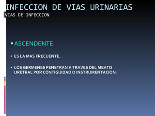 INFECCION DE VIAS URINARIAS VIAS DE INFECCION ASCENDENTE ES LA MAS FRECUENTE. LOS GERMENES PENETRAN A   TRAVE S  DEL MEATO URETRAL POR CONTIGUIDAD O INSTRUMENTACION. 