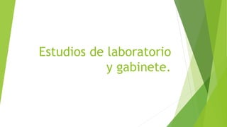 Estudios de laboratorio
y gabinete.
 
