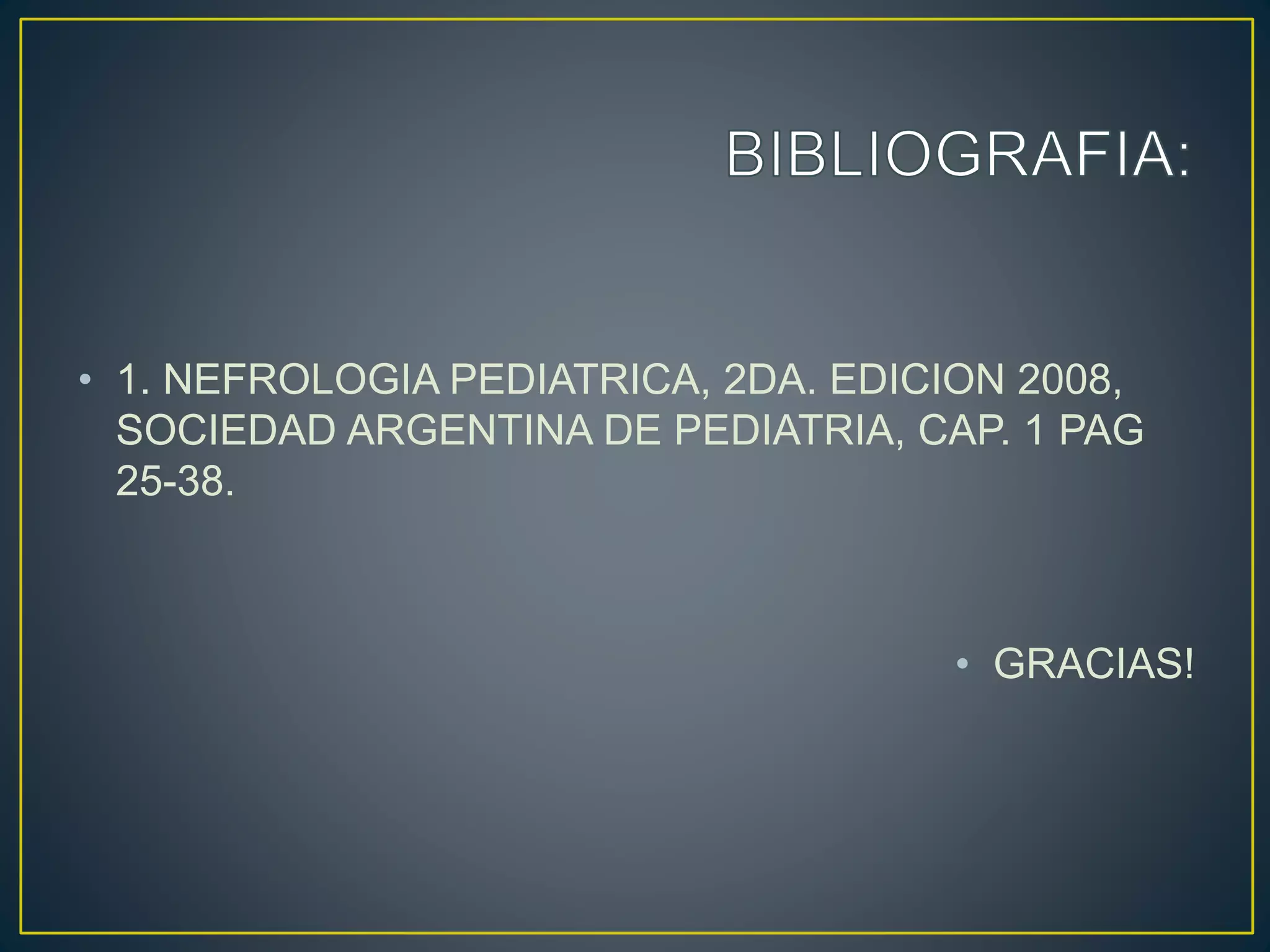 • 1. NEFROLOGIA PEDIATRICA, 2DA. EDICION 2008,
SOCIEDAD ARGENTINA DE PEDIATRIA, CAP. 1 PAG
25-38.
• GRACIAS!
 