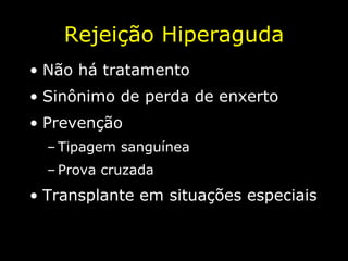 Rejeição Hiperaguda Não há tratamento  Sinônimo de perda de enxerto Prevenção Tipagem sanguínea Prova cruzada Transplante em situações especiais 