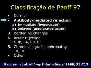 Classificação de Banff 97 Normal Antibody-mediated rejection Immediate (hyperacute) Delayed (accelerated acute) Borderline changes Acute rejection IA, IB, IIA, IIB, III Chronic allograft nephropathy I, II, III Other Racusen et al.  Kidney International  1999, 55:713 