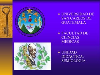 ♦ UNIVERSIDAD DE
SAN CARLOS DE
GUATEMALA
♦ FACULTAD DE
CIENCIAS
MEDICAS
♦ UNIDAD
DIDACTICA:
SEMIOLOGIA
 