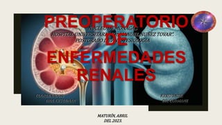 NUCLEO DE MONAGAS
HOSPITAL UNIVERSITARIO “Dr. MANUEL NUÑEZ TOVAR”.
POSTGRADO DE ANESTESIOLOGIA
COORDINADOR: RESIDENTE:
DRA. ISIS LUNAR DR: CORMANE
MATURÍN, ABRIL
DEL 2023.
PREOPERATORIO
DE
ENFERMEDADES
RENALES
 