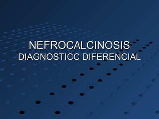 NEFROCALCINOSISNEFROCALCINOSIS
DIAGNOSTICO DIFERENCIALDIAGNOSTICO DIFERENCIAL
 