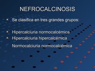 NEFROCALCINOSISNEFROCALCINOSIS
Se clasifica en tres grandes grupos:Se clasifica en tres grandes grupos:
Hipercalciuria normocalcémicaHipercalciuria normocalcémica
Hipercalciuria hipercalcémicaHipercalciuria hipercalcémica
• Normocalciuria normocalcémicaNormocalciuria normocalcémica
 
