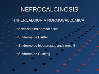 NEFROCALCINOSISNEFROCALCINOSIS

HIPERCALCIURIA NORMOCALCÉMICAHIPERCALCIURIA NORMOCALCÉMICA
Acidosis tubular renal distalAcidosis tubular renal distal
Síndrome de BartterSíndrome de Bartter
Síndrome de hiperprostaglandinemia ESíndrome de hiperprostaglandinemia E
Síndrome de CushingSíndrome de Cushing
 