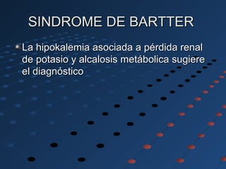 SINDROME DE BARTTERSINDROME DE BARTTER
La hipokalemia asociada a pérdida renalLa hipokalemia asociada a pérdida renal
de potasio y alcalosis metábolica sugierede potasio y alcalosis metábolica sugiere
el diagnósticoel diagnóstico
 