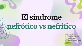 El síndrome
nefrótico vs nefrítico
INTEGRANTES:
• Mery Berroteran
• María García
• María Gabriela Páez
MEDICINA
UCS 4to año
 