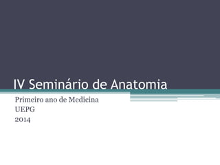 IV Seminário de Anatomia
Primeiro ano de Medicina
UEPG
2014
 