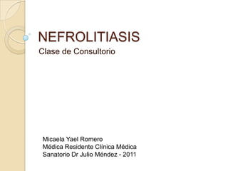 NEFROLITIASIS
Clase de Consultorio




 Micaela Yael Romero
 Médica Residente Clínica Médica
 Sanatorio Dr Julio Méndez - 2011
 