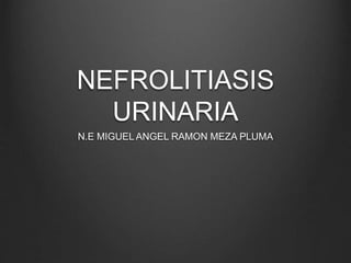 NEFROLITIASIS
URINARIA
N.E MIGUEL ANGEL RAMON MEZA PLUMA
 