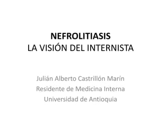 NEFROLITIASIS
LA VISIÓN DEL INTERNISTA


 Julián Alberto Castrillón Marín
 Residente de Medicina Interna
    Universidad de Antioquia
 
