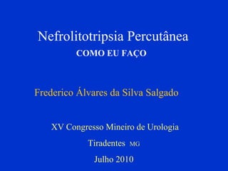 Nefrolitotripsia Percutânea  COMO EU FAÇO   Frederico Álvares da Silva Salgado XV Congresso Mineiro de Urologia Tiradentes  MG   Julho 2010  