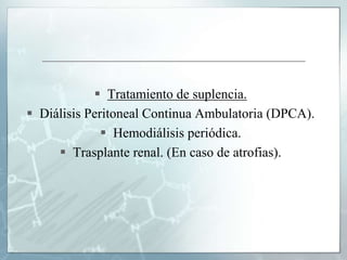  Tratamiento de suplencia.
 Diálisis Peritoneal Continua Ambulatoria (DPCA).
 Hemodiálisis periódica.
 Trasplante renal. (En caso de atrofias).
 