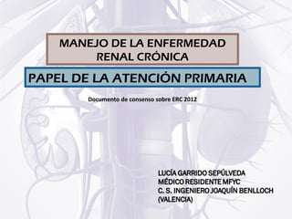 MANEJO DE LA ENFERMEDAD
RENAL CRÓNICA

PAPEL DE LA ATENCIÓN PRIMARIA
Documento de consenso sobre ERC 2012

 