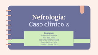 Nefrología:
Caso clínico 2
Integrantes:
Rosales Ruiz, Claudia
Ruiz Vega, Diego
Saavedra Alvarado, Richard
Saavedra Deza, María
Saavedra Gomez, Saira
 