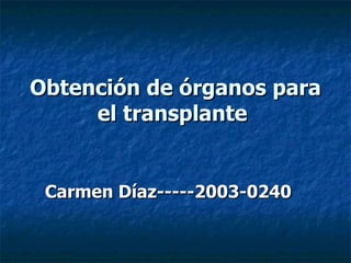 Obtención de órganos para
     el transplante


 Carmen Díaz-----2003-0240
 