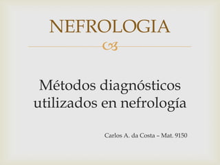 NEFROLOGIA
          

 Métodos diagnósticos
utilizados en nefrología

           Carlos A. da Costa – Mat. 9150
 