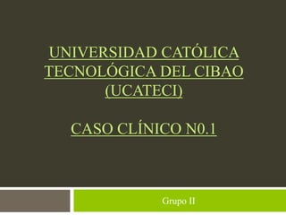 UNIVERSIDAD CATÓLICA
TECNOLÓGICA DEL CIBAO
(UCATECI)
CASO CLÍNICO N0.1
Grupo II
 