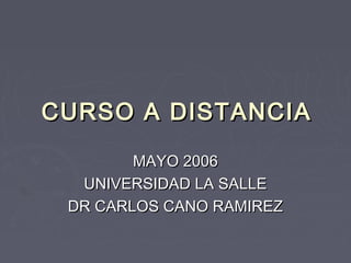 CURSO A DISTANCIA

        MAYO 2006
  UNIVERSIDAD LA SALLE
 DR CARLOS CANO RAMIREZ
 