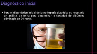 • Para el diagnóstico inicial de la nefropatía diabética es necesario
un análisis de orina para determinar la cantidad de albúmina
eliminada en 24 horas.
 