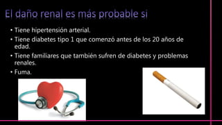 • Tiene hipertensión arterial.
• Tiene diabetes tipo 1 que comenzó antes de los 20 años de
edad.
• Tiene familiares que también sufren de diabetes y problemas
renales.
• Fuma.
 