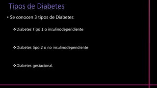 • Se conocen 3 tipos de Diabetes:
Diabetes Tipo 1 o insulinodependiente
Diabetes tipo 2 o no insulinodependiente
Diabetes gestacional.
 