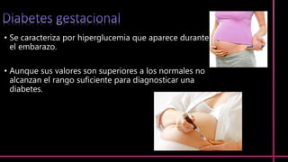 • Se caracteriza por hiperglucemia que aparece durante
el embarazo.
• Aunque sus valores son superiores a los normales no
alcanzan el rango suficiente para diagnosticar una
diabetes.
 