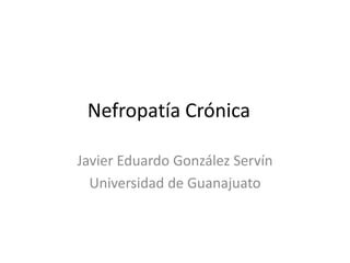 Nefropatía Crónica
Javier Eduardo González Servín
Universidad de Guanajuato
 