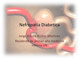Nefropatía Diabetica Jorge Arturo Bustos Martinez Residente de primer año medicina interna UN  