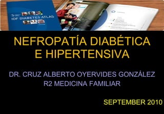 NEFROPATÍA DIABÉTICA E HIPERTENSIVA DR. CRUZ ALBERTO OYERVIDES GONZÁLEZ R2 MEDICINA FAMILIAR SEPTEMBER 2010 