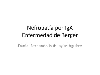 Nefropatía por IgA
Enfermedad de Berger
Daniel Fernando Isuhuaylas Aguirre
 