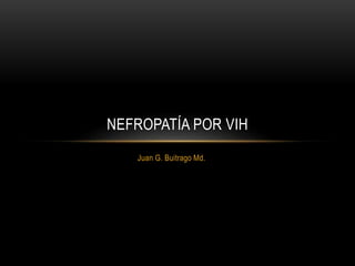 NEFROPATÍA POR VIH
Juan G. Buitrago Md.
 