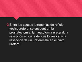 Entre las causas iatrogenias de reflujo
vesicoureteral se encuentran la
prostatectomia, la meatotomia ureteral, la
resección en cuna del cuello vesical y la
resección de un ureterocele en el hiato
ureteral.
 