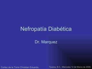 Nefropatía Diabética Dr. Marquez Cortez de la Torre Christian Eduardo. Tijuana, B.C., Miercoles 12 de Marzo de 2008. 