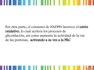 Por otra parte, el consumo de NADPH favorece el estrés
oxidativo, lo cual acelera los procesos de
glicosilación, así como aumenta la actividad de la vía
de las pentosas, activando a su vez a la PKC

 