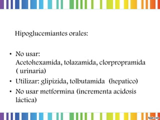 Hipoglucemiantes orales:
• No usar:
Acetohexamida, tolazamida, clorpropramida
( urinaria)
• Utilizar: glipizida, tolbutamida (hepatico)
• No usar metformina (incrementa acidosis
láctica)

 