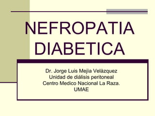 NEFROPATIA
DIABETICA
Dr. Jorge Luis Mejìa Velàzquez
Unidad de diálisis peritoneal
Centro Medico Nacional La Raza.
UMAE
 